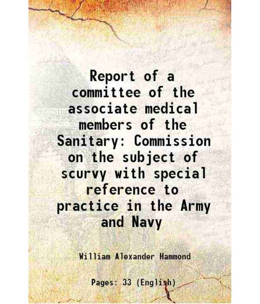 Report of a committee of the associate medical members of the Sanitary Commission on the subject of scurvy with special reference to practice in the A Report of a committee of the associate medical members of the Sanitary Commission on the subject of scurvy with special reference to practice in the A