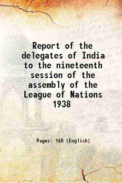 Report of the delegates of India to the nineteenth session of the assembly of the League of Nations 1938 1938 Report of the delegates of India to the nineteenth session of the assembly of the League of Nations 1938 1938