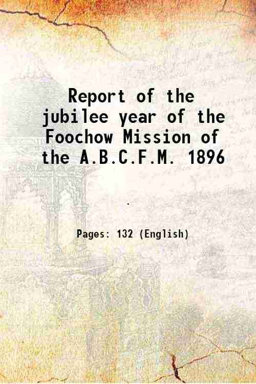 Report of the jubilee year of the Foochow Mission of the A.B.C.F.M. 1896 1897 Report of the jubilee year of the Foochow Mission of the A.B.C.F.M. 1896 1897