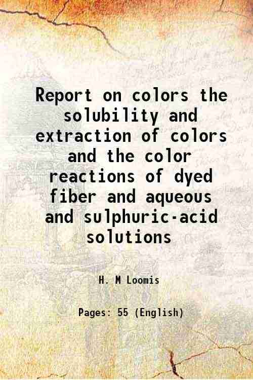 Report on colors the solubility and extraction of colors and the color reactions of dyed fiber and aqueous and sulphuric-acid solutions Volume no.35 1 Report on colors the solubility and extraction of colors and the color reactions of dyed fiber and aqueous and sulphuric-acid solutions Volume no.35 1