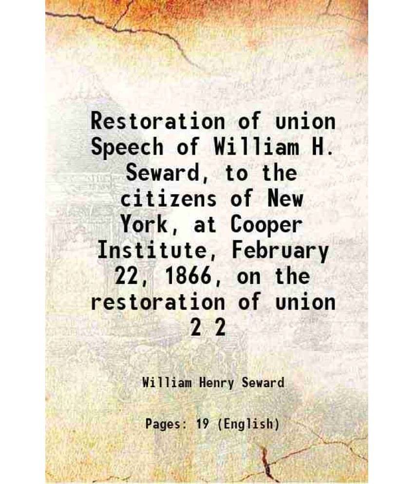 Restoration of union Speech of William H. Seward, to the citizens of New York, at Cooper Institute, February 22, 1866, on the restoration of union Vol Restoration of union Speech of William H. Seward, to the citizens of New York, at Cooper Institute, February 22, 1866, on the restoration of union Vol