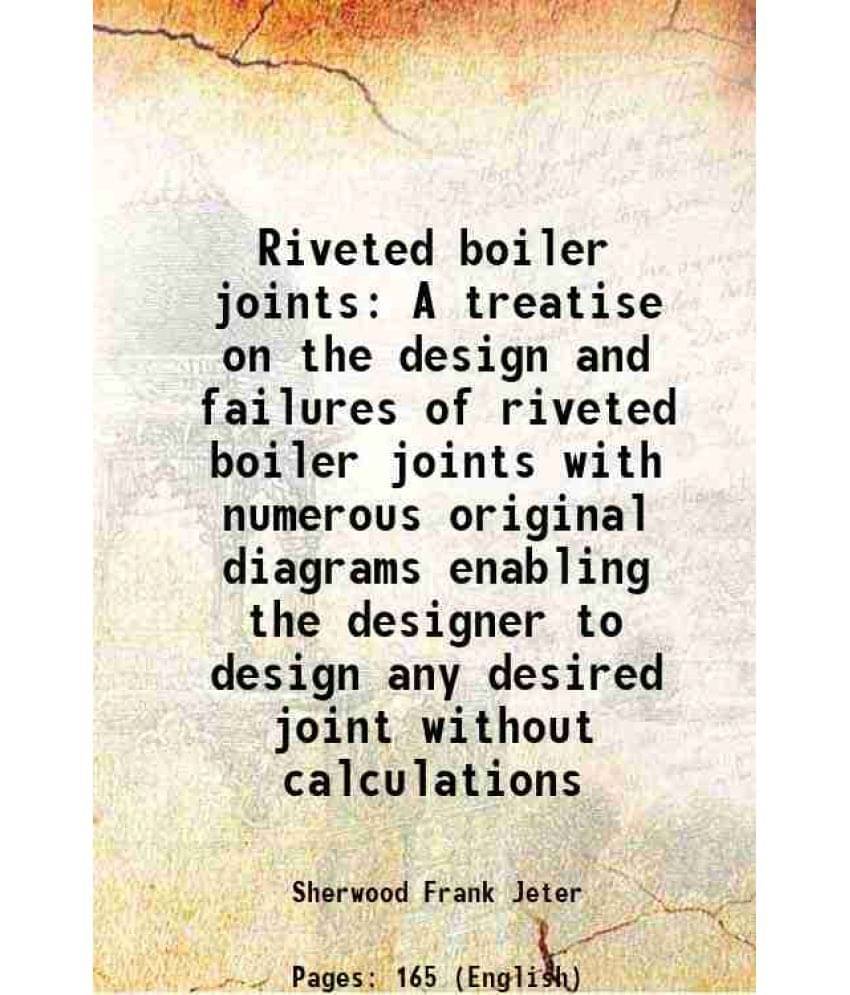 Riveted boiler joints A treatise on the design and failures of riveted boiler joints with numerous original diagrams enabling the designer to design a Riveted boiler joints A treatise on the design and failures of riveted boiler joints with numerous original diagrams enabling the designer to design a