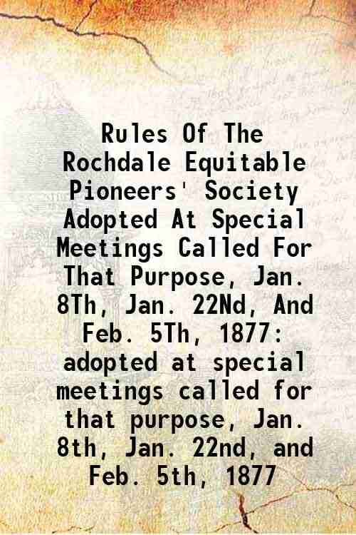 Rules Of The Rochdale Equitable Pioneers' Society Adopted At Special Meetings Called For That Purpose, Jan. 8Th, Jan. 22Nd, And Feb. 5Th, 1877 adopted Rules Of The Rochdale Equitable Pioneers' Society Adopted At Special Meetings Called For That Purpose, Jan. 8Th, Jan. 22Nd, And Feb. 5Th, 1877 adopted