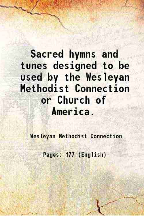 Sacred hymns and tunes designed to be used by the Wesleyan Methodist Connection or Church of America. 1902 Sacred hymns and tunes designed to be used by the Wesleyan Methodist Connection or Church of America. 1902