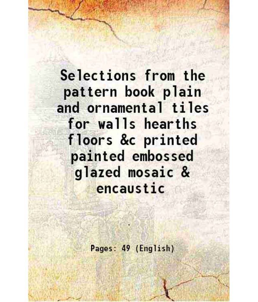     			Selections from the pattern book plain and ornamental tiles for walls hearths floors &c printed painted embossed glazed mosaic & encaustic