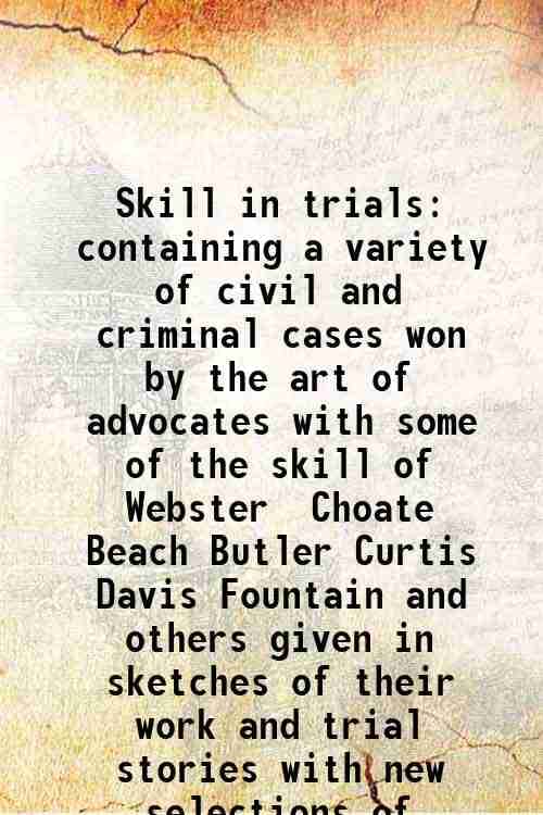 Skill in trials containing a variety of civil and criminal cases won by the art of advocates with some of the skill of Webster Choate Beach Butler Cur Skill in trials containing a variety of civil and criminal cases won by the art of advocates with some of the skill of Webster Choate Beach Butler Cur