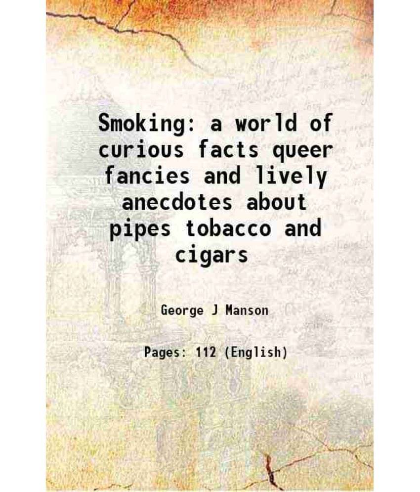 Smoking a world of curious facts queer fancies and lively anecdotes about pipes tobacco and cigars 1891 Smoking a world of curious facts queer fancies and lively anecdotes about pipes tobacco and cigars 1891