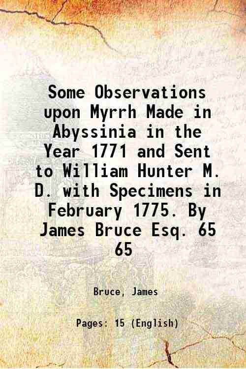     			Some Observations upon Myrrh Made in Abyssinia in the Year 1771 and Sent to William Hunter M. D. with Specimens in February 1775. By James Bruce Esq.