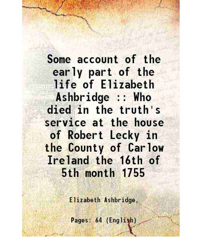 Some account of the early part of the life of Elizabeth Ashbridge : Who died in the truth's service at the house of Robert Lecky in the County of Carl Some account of the early part of the life of Elizabeth Ashbridge : Who died in the truth's service at the house of Robert Lecky in the County of Carl