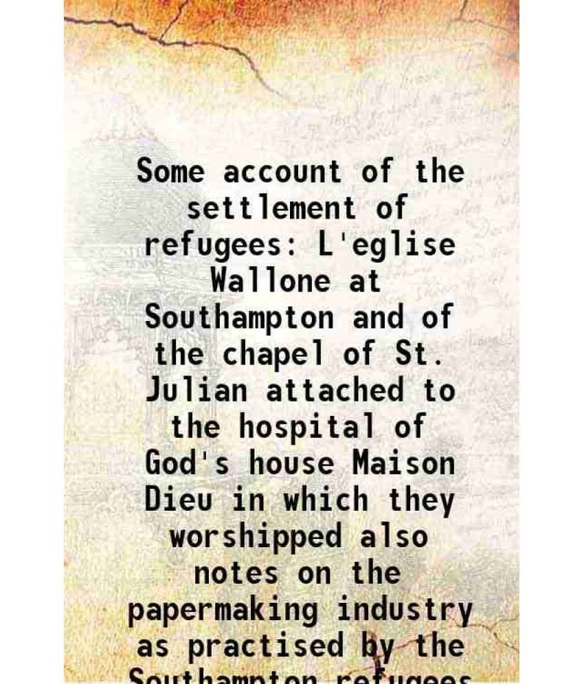 Some account of the settlement of refugees L'eglise Wallone at Southampton and of the chapel of St. Julian attached to the hospital of God's house Mai Some account of the settlement of refugees L'eglise Wallone at Southampton and of the chapel of St. Julian attached to the hospital of God's house Mai