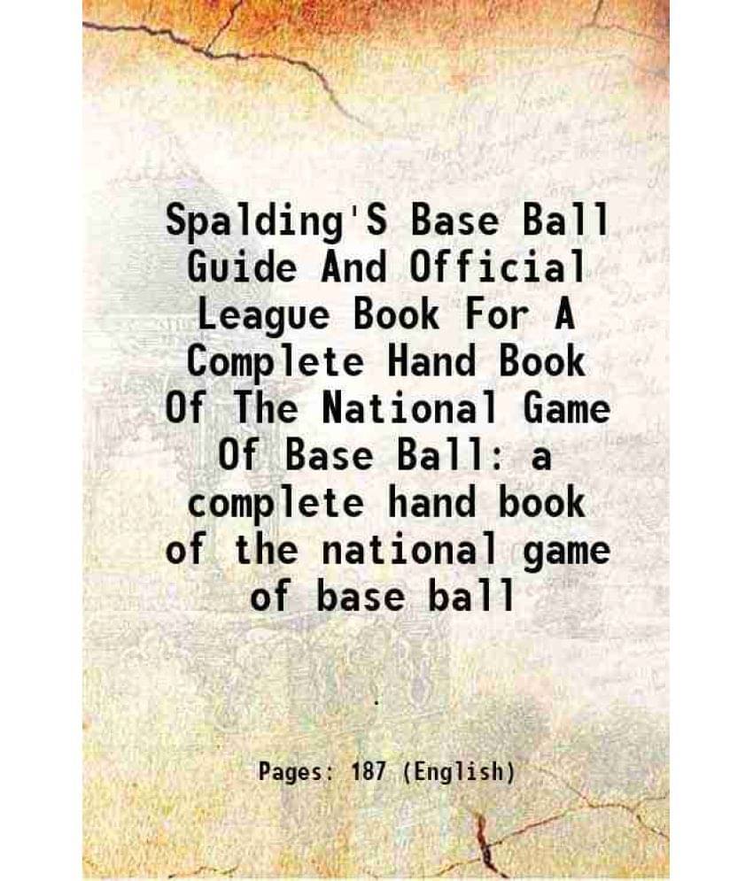 Spalding'S Base Ball Guide And Official League Book For A Complete Hand Book Of The National Game Of Base Ball a complete hand book of the national ga Spalding'S Base Ball Guide And Official League Book For A Complete Hand Book Of The National Game Of Base Ball a complete hand book of the national ga