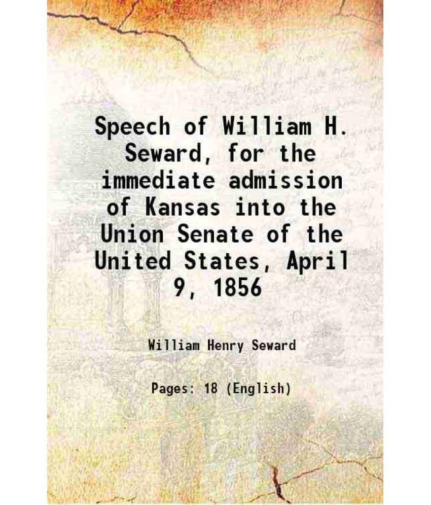 Speech of William H. Seward, for the immediate admission of Kansas into the Union Senate of the United States, April 9, 1856 1856 Speech of William H. Seward, for the immediate admission of Kansas into the Union Senate of the United States, April 9, 1856 1856