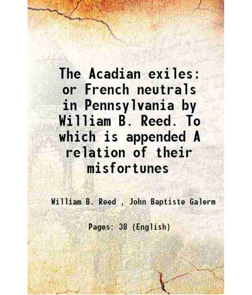 The Acadian exiles or French neutrals in Pennsylvania by William B. Reed. To which is appended A relation of their misfortunes 1858 The Acadian exiles or French neutrals in Pennsylvania by William B. Reed. To which is appended A relation of their misfortunes 1858