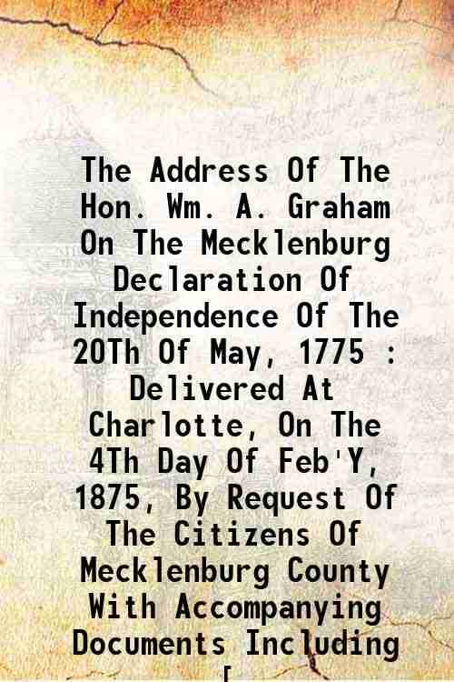     			The Address Of The Hon. Wm. A. Graham On The Mecklenburg Declaration Of Independence Of The 20Th Of May, 1775 : Delivered At Charlotte, On The 4Th Day