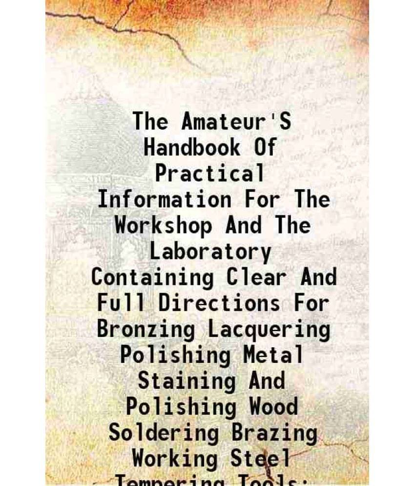     			The Amateur'S Handbook Of Practical Information For The Workshop And The Laboratory Containing Clear And Full Directions For Bronzing Lacquering Polis