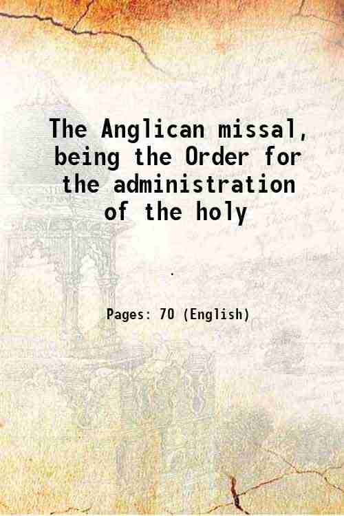 The Anglican missal Being the Order for the administration of the holy communion according to the use of the church of england 1869     			The Anglican missal Being the Order for the administration of the holy communion according to the use of the church of england 1869