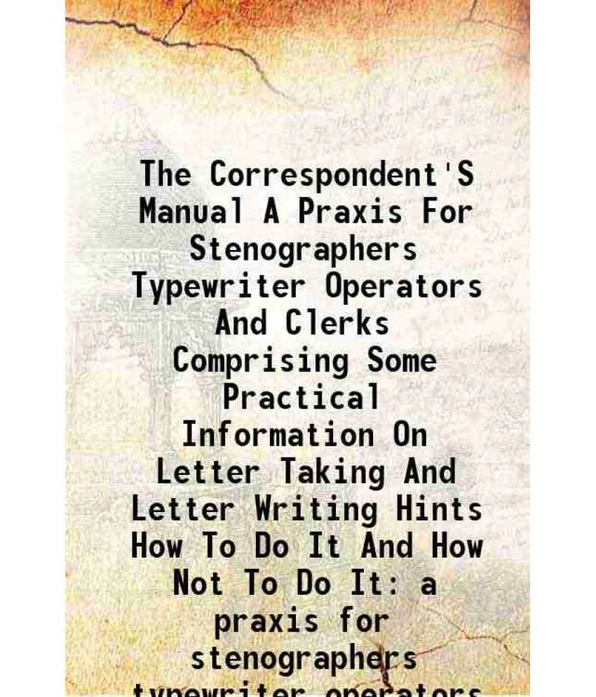 The Correspondent'S Manual A Praxis For Stenographers Typewriter Operators And Clerks Comprising Some Practical Information On Letter Taking And Lette The Correspondent'S Manual A Praxis For Stenographers Typewriter Operators And Clerks Comprising Some Practical Information On Letter Taking And Lette