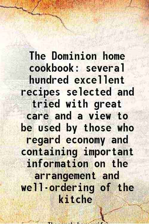 The Dominion home cookbook several hundred excellent recipes selected and tried with great care and a view to be used by those who regard economy and The Dominion home cookbook several hundred excellent recipes selected and tried with great care and a view to be used by those who regard economy and