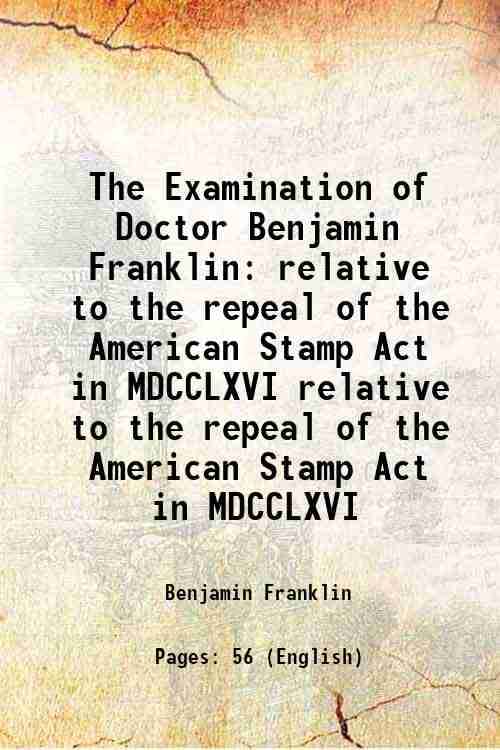     			The Examination of Doctor Benjamin Franklin relative to the repeal of the American Stamp Act in MDCCLXVI relative to the repeal of the American Stamp