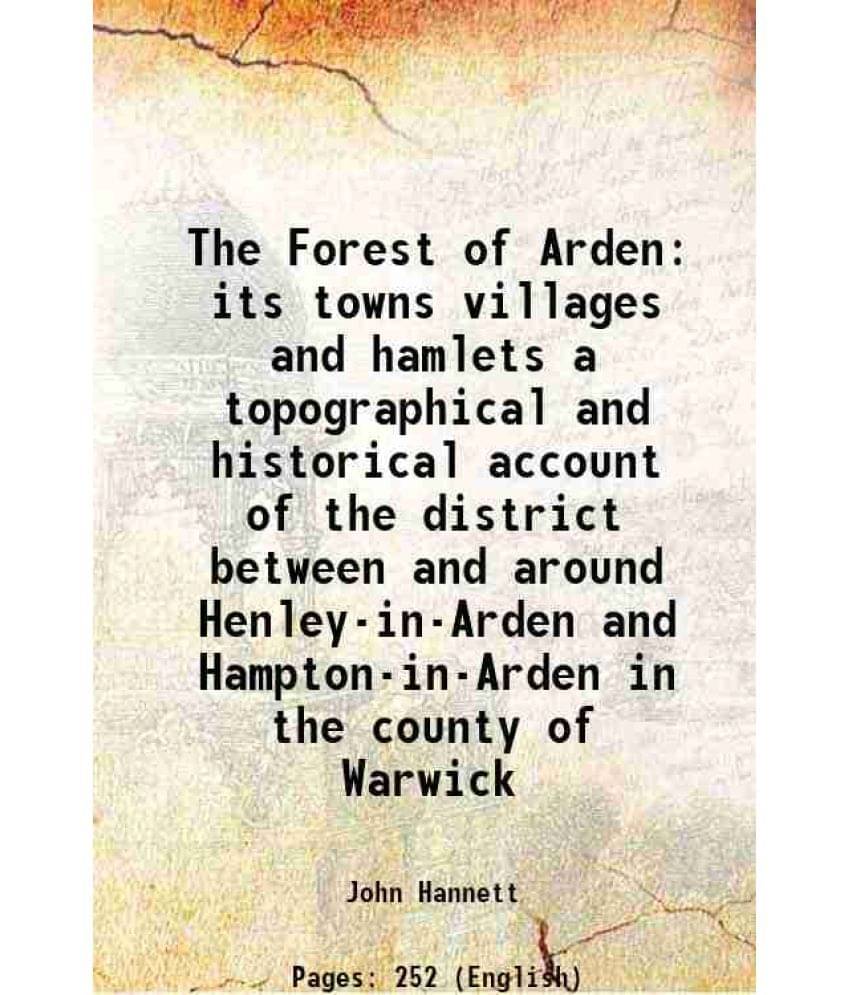 The Forest of Arden its towns villages and hamlets a topographical and historical account of the district between and around Henley-in-Arden and Hampt The Forest of Arden its towns villages and hamlets a topographical and historical account of the district between and around Henley-in-Arden and Hampt