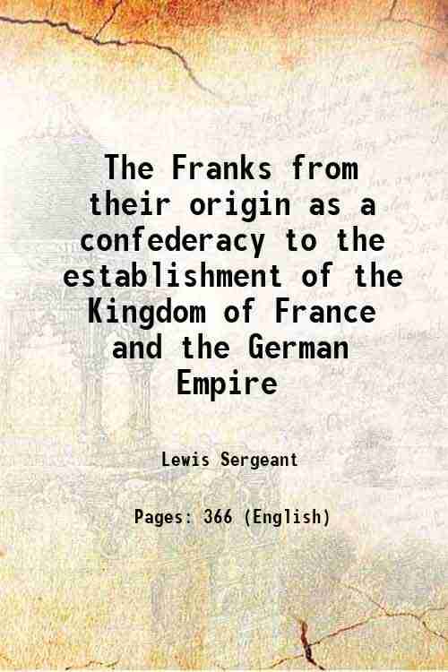 The Franks from their origin as a confederacy to the establishment of the Kingdom of France and the German Empire 1898 The Franks from their origin as a confederacy to the establishment of the Kingdom of France and the German Empire 1898