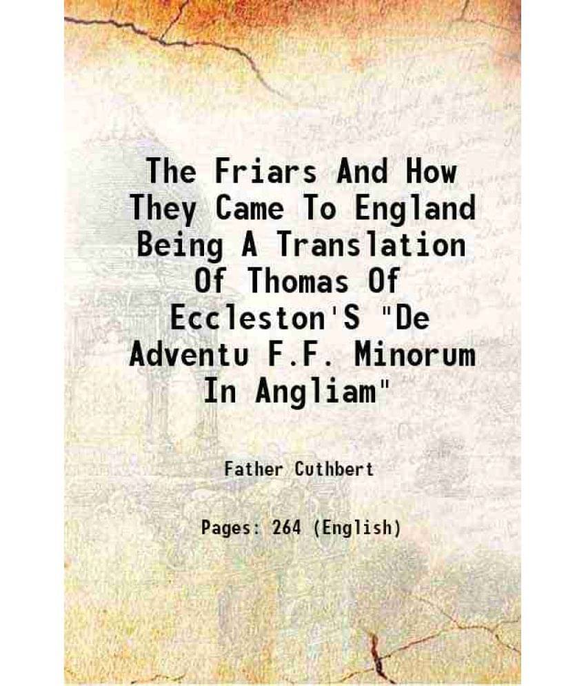 The Friars And How They Came To England Being A Translation Of Thomas Of Eccleston'S "De Adventu F.F. Minorum In Angliam" 1903 The Friars And How They Came To England Being A Translation Of Thomas Of Eccleston'S "De Adventu F.F. Minorum In Angliam" 1903
