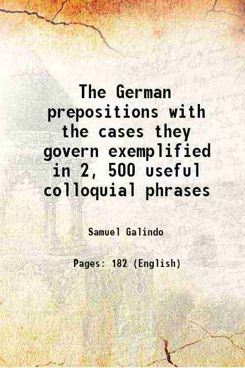 The German prepositions with the cases they govern exemplified in 2, 500 useful colloquial phrases 1881 The German prepositions with the cases they govern exemplified in 2, 500 useful colloquial phrases 1881