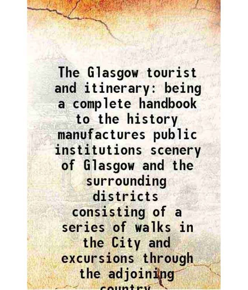 The Glasgow tourist and itinerary being a complete handbook to the history manufactures public institutions scenery of Glasgow and the surrounding dis The Glasgow tourist and itinerary being a complete handbook to the history manufactures public institutions scenery of Glasgow and the surrounding dis
