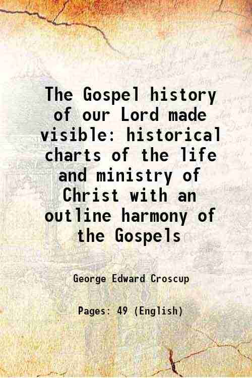 The Gospel history of our Lord made visible historical charts of the life and ministry of Christ with an outline harmony of the Gospels 1912     			The Gospel history of our Lord made visible historical charts of the life and ministry of Christ with an outline harmony of the Gospels 1912