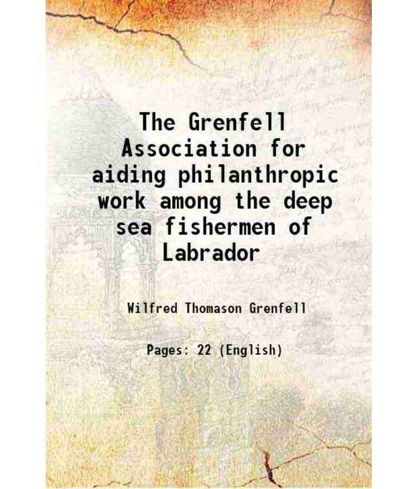 The Grenfell Association for aiding philanthropic work among the deep sea fishermen of Labrador 1908 The Grenfell Association for aiding philanthropic work among the deep sea fishermen of Labrador 1908