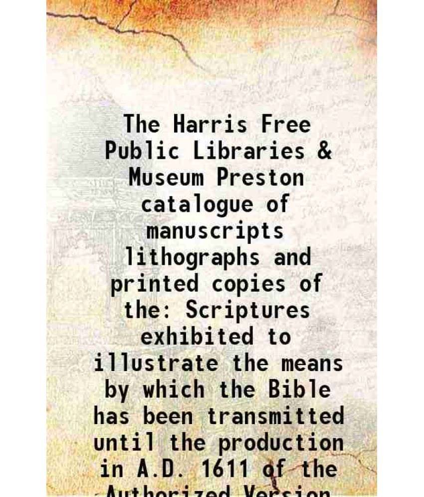 The Harris Free Public Libraries & Museum Preston catalogue of manuscripts lithographs and printed copies of the Scriptures exhibited to illustrate th The Harris Free Public Libraries & Museum Preston catalogue of manuscripts lithographs and printed copies of the Scriptures exhibited to illustrate th