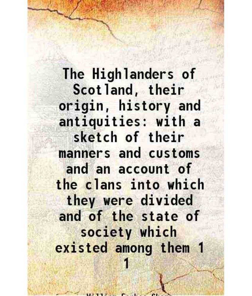 The Highlanders of Scotland, their origin, history and antiquities with a sketch of their manners and customs and an account of the clans into which t The Highlanders of Scotland, their origin, history and antiquities with a sketch of their manners and customs and an account of the clans into which t