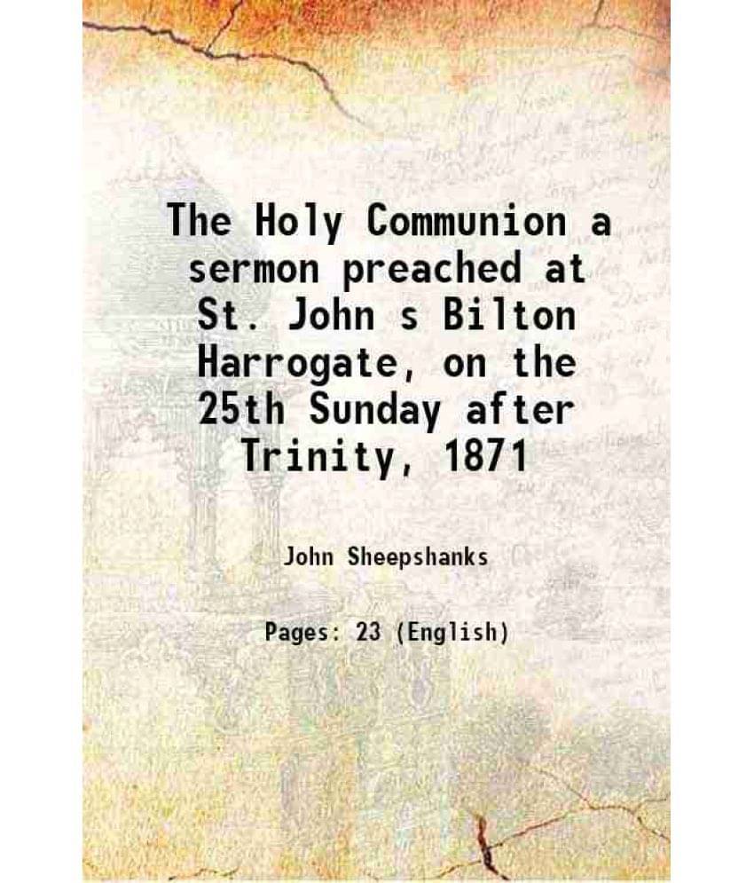 The Holy Communion a sermon preached at St. John s Bilton Harrogate, on the 25th Sunday after Trinity, 1871 1872     			The Holy Communion a sermon preached at St. John s Bilton Harrogate, on the 25th Sunday after Trinity, 1871 1872
