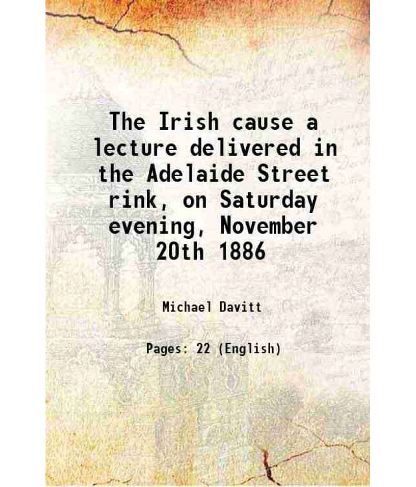 The Irish cause a lecture delivered in the Adelaide Street rink, on Saturday evening, November 20th 1886 1886 The Irish cause a lecture delivered in the Adelaide Street rink, on Saturday evening, November 20th 1886 1886