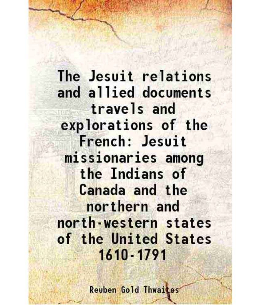 The Jesuit relations and allied documents travels and explorations of the French Jesuit missionaries among the Indians of Canada and the northern and The Jesuit relations and allied documents travels and explorations of the French Jesuit missionaries among the Indians of Canada and the northern and