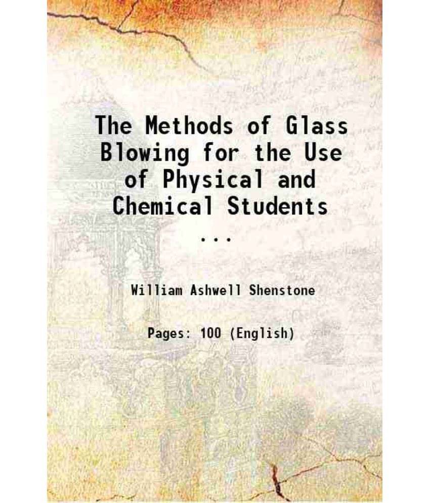 The Methods of Glass Blowing for the Use of Physical and Chemical Students ... 1889 The Methods of Glass Blowing for the Use of Physical and Chemical Students ... 1889