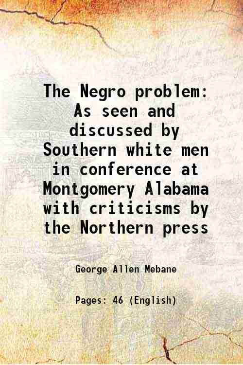 The Negro problem As seen and discussed by Southern white men in conference at Montgomery Alabama with criticisms by the Northern press 1900 The Negro problem As seen and discussed by Southern white men in conference at Montgomery Alabama with criticisms by the Northern press 1900