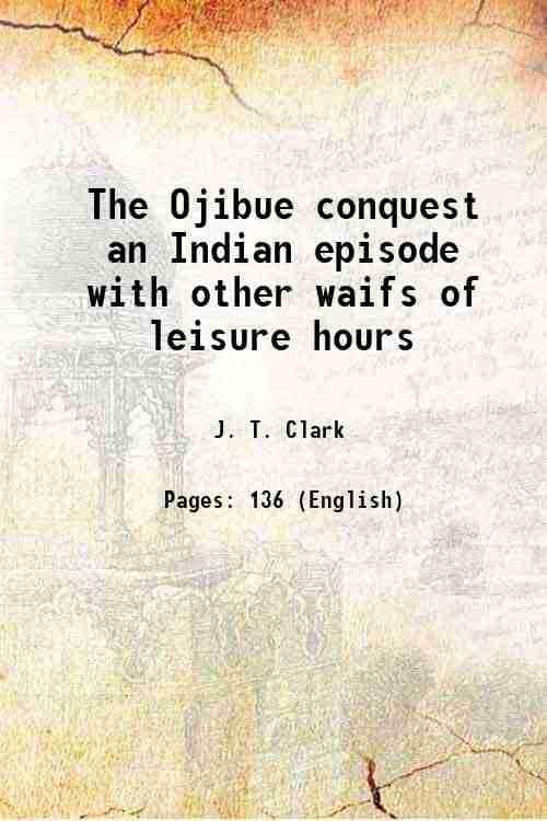 The Ojibue conquest an Indian episode with other waifs of leisure hours 1898 The Ojibue conquest an Indian episode with other waifs of leisure hours 1898