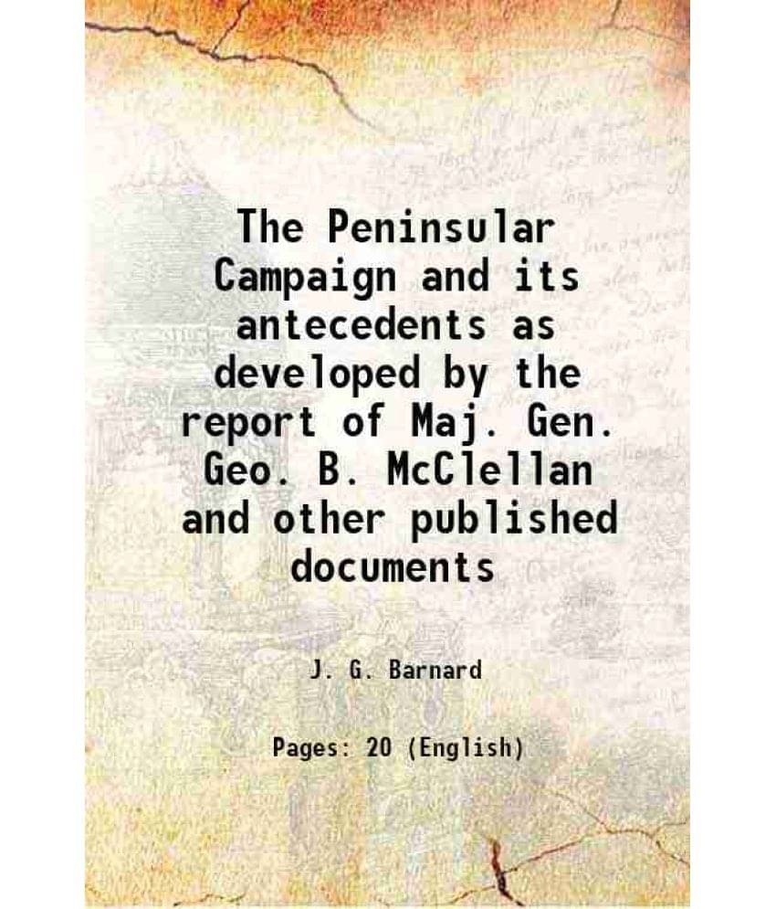 The Peninsular Campaign and its antecedents as developed by the report of Maj. Gen. Geo. B. McClellan and other published documents 1864 The Peninsular Campaign and its antecedents as developed by the report of Maj. Gen. Geo. B. McClellan and other published documents 1864