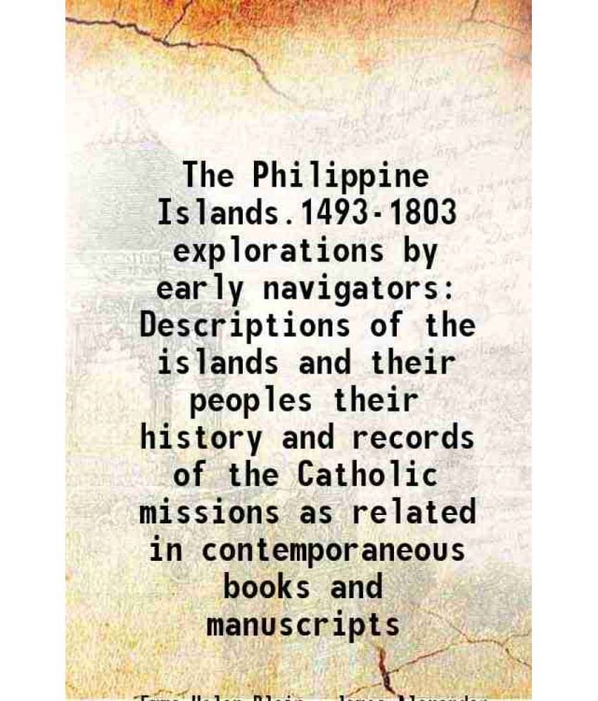The Philippine Islands.1493-1803 explorations by early navigators Descriptions of the islands and their peoples their history and records of the Catho The Philippine Islands.1493-1803 explorations by early navigators Descriptions of the islands and their peoples their history and records of the Catho