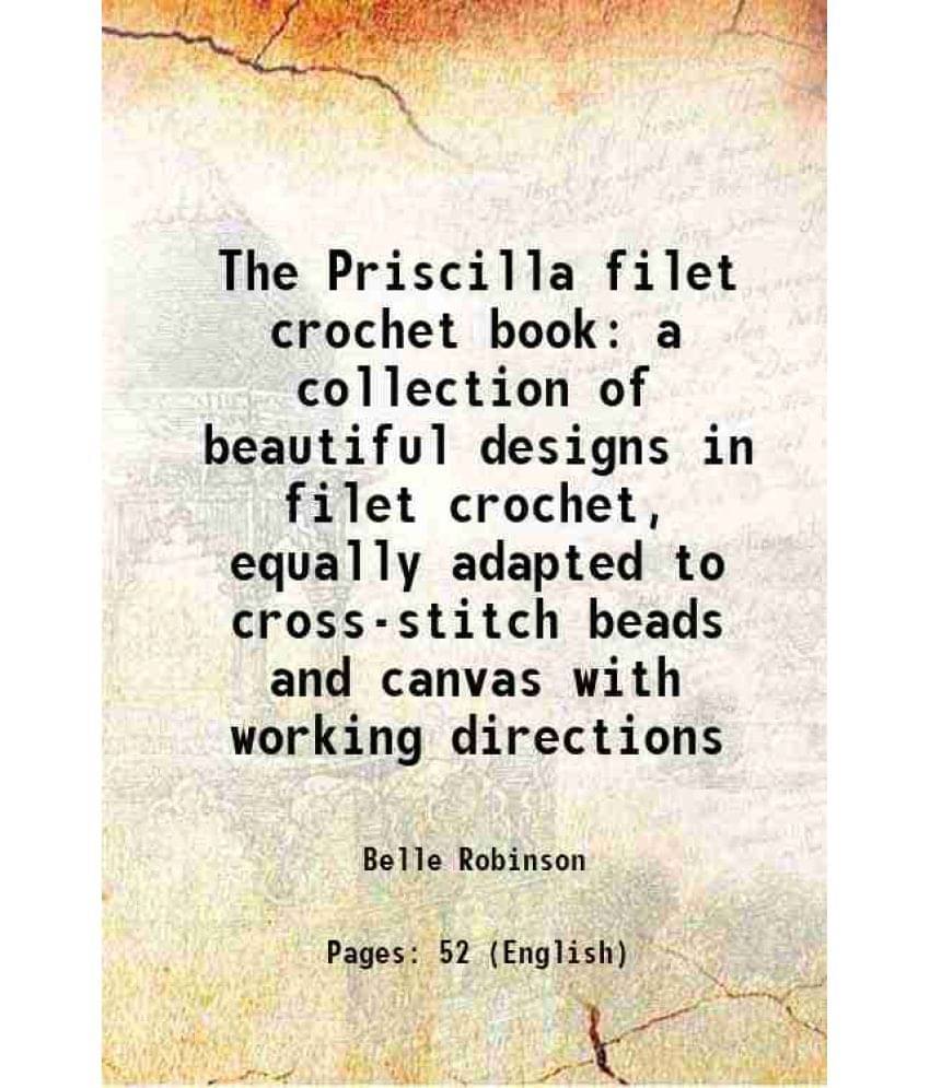 The Priscilla filet crochet book a collection of beautiful designs in filet crochet, equally adapted to cross-stitch beads and canvas with working dir     			The Priscilla filet crochet book a collection of beautiful designs in filet crochet, equally adapted to cross-stitch beads and canvas with working dir
