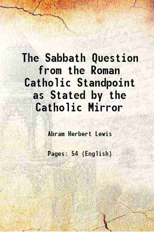 The Sabbath Question from the Roman Catholic Standpoint as Stated by the Catholic Mirror 1894 The Sabbath Question from the Roman Catholic Standpoint as Stated by the Catholic Mirror 1894