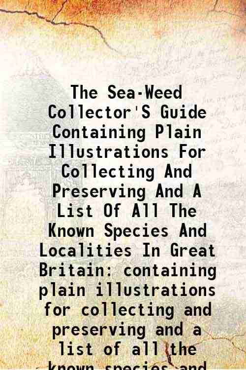 The Sea-Weed Collector'S Guide Containing Plain Illustrations For Collecting And Preserving And A List Of All The Known Species And Localities In Grea The Sea-Weed Collector'S Guide Containing Plain Illustrations For Collecting And Preserving And A List Of All The Known Species And Localities In Grea