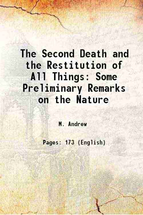 The Second Death and the Restitution of All Things With Some Preliminary Remarks on the Nature and inspiration of holy scripture 1867 The Second Death and the Restitution of All Things With Some Preliminary Remarks on the Nature and inspiration of holy scripture 1867