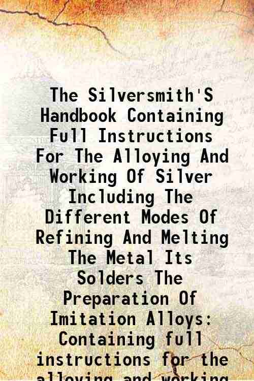 The Silversmith'S Handbook Containing Full Instructions For The Alloying And Working Of Silver Including The Different Modes Of Refining And Melting T The Silversmith'S Handbook Containing Full Instructions For The Alloying And Working Of Silver Including The Different Modes Of Refining And Melting T