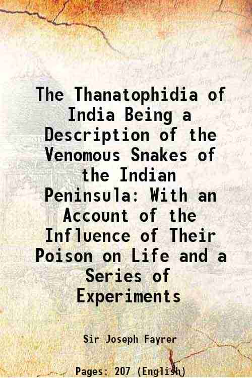     			The Thanatophidia of India Being a Description of the Venomous Snakes of the Indian Peninsula With an Account of the Influence of Their Poison on Life