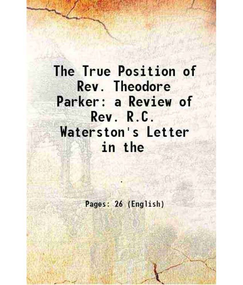 The True Position of Rev. Theodore Parker a Review of Rev. R.C. Waterston's Letter in the 1845 The True Position of Rev. Theodore Parker a Review of Rev. R.C. Waterston's Letter in the 1845