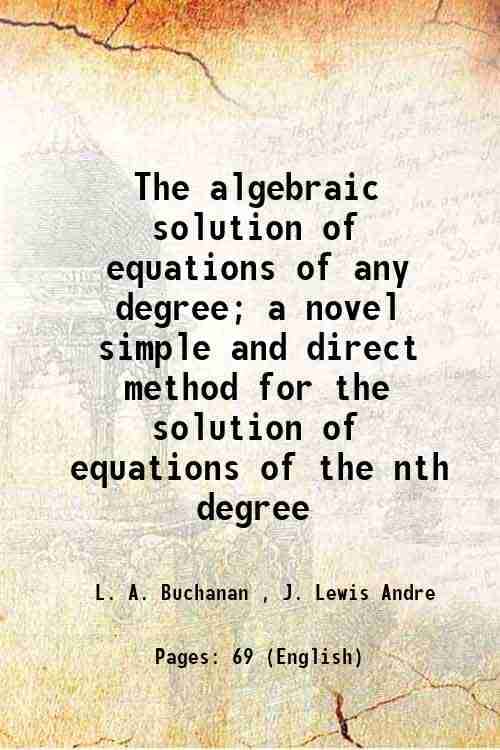 The algebraic solution of equations of any degree; a novel simple and direct method for the solution of equations of the nth degree 1899 The algebraic solution of equations of any degree; a novel simple and direct method for the solution of equations of the nth degree 1899