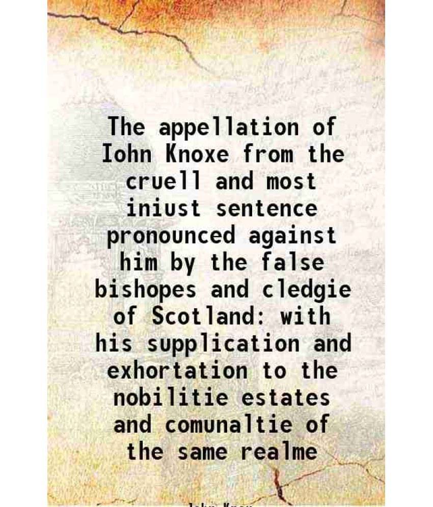 The appellation of Iohn Knoxe from the cruell and most iniust sentence pronounced against him by the false bishopes and cledgie of Scotland with his s The appellation of Iohn Knoxe from the cruell and most iniust sentence pronounced against him by the false bishopes and cledgie of Scotland with his s