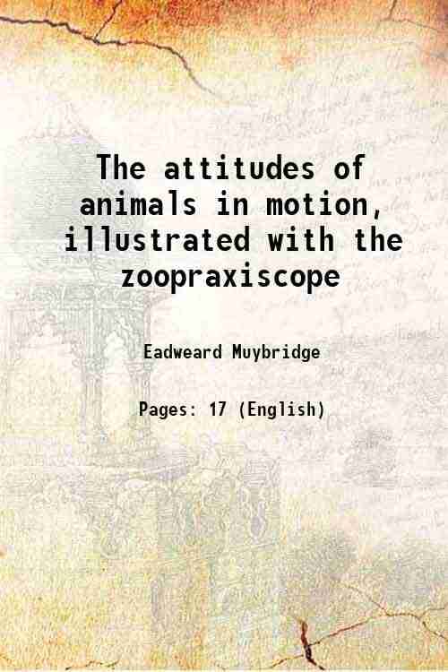 The attitudes of animals in motion, illustrated with the zoopraxiscope 1882 The attitudes of animals in motion, illustrated with the zoopraxiscope 1882